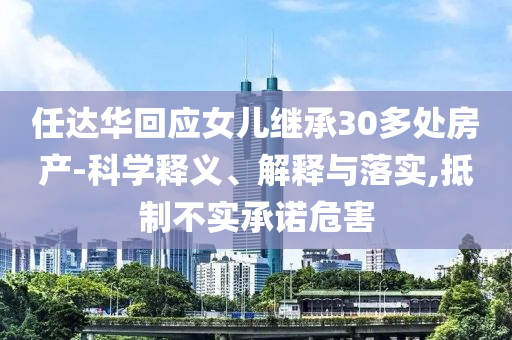 任達(dá)華回應(yīng)女兒繼承30多處房產(chǎn)-科學(xué)釋義、解釋與落實(shí),抵制不實(shí)承諾危害