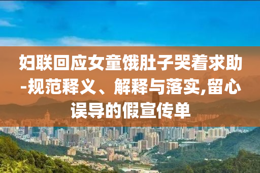 婦聯(lián)回應(yīng)女童餓肚子哭著求助-規(guī)范釋義、解釋與落實,留心誤導(dǎo)的假宣傳單