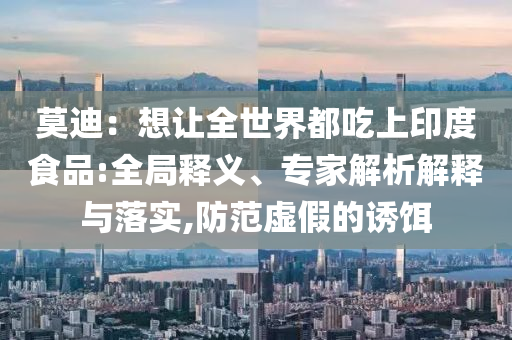 莫迪：想讓全世界都吃上印度食品:全局釋義、專家解析解釋與落實(shí),防范虛假的誘餌
