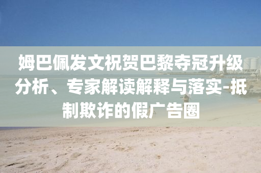 姆巴佩發(fā)文祝賀巴黎奪冠升級(jí)分析、專家解讀解釋與落實(shí)-抵制欺詐的假?gòu)V告圈