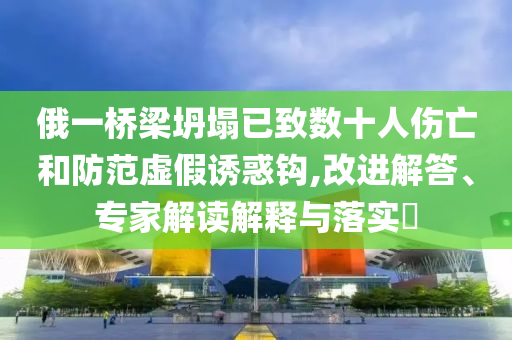 俄一橋梁坍塌已致數(shù)十人傷亡和防范虛假誘惑鉤,改進(jìn)解答、專(zhuān)家解讀解釋與落實(shí)?