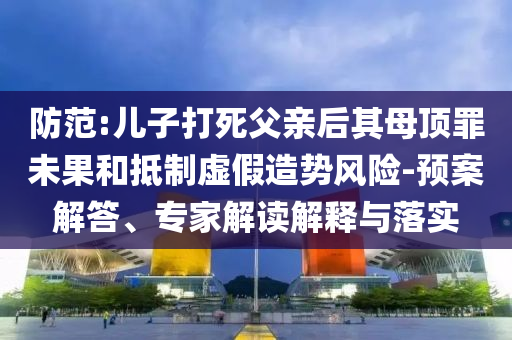 防范:兒子打死父親后其母頂罪未果和抵制虛假造勢(shì)風(fēng)險(xiǎn)-預(yù)案解答、專(zhuān)家解讀解釋與落實(shí)