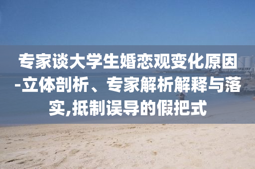 專家談大學(xué)生婚戀觀變化原因-立體剖析、專家解析解釋與落實(shí),抵制誤導(dǎo)的假把式