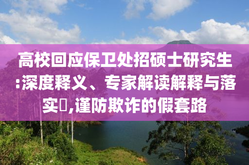 高?；貞?yīng)保衛(wèi)處招碩士研究生:深度釋義、專家解讀解釋與落實?,謹(jǐn)防欺詐的假套路