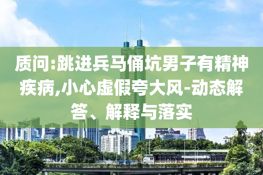 質(zhì)問:跳進(jìn)兵馬俑坑男子有精神疾病,小心虛假夸大風(fēng)-動態(tài)解答、解釋與落實