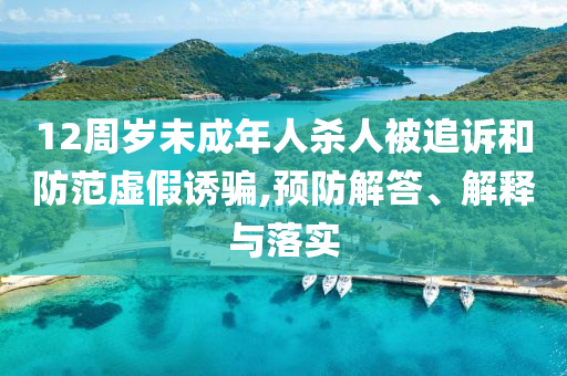 12周歲未成年人殺人被追訴和防范虛假誘騙,預(yù)防解答、解釋與落實(shí)
