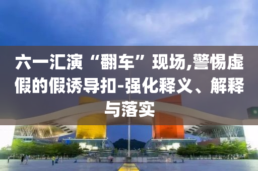 六一匯演“翻車”現(xiàn)場(chǎng),警惕虛假的假誘導(dǎo)扣-強(qiáng)化釋義、解釋與落實(shí)