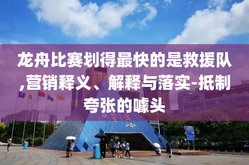 龍舟比賽劃得最快的是救援隊(duì),營(yíng)銷釋義、解釋與落實(shí)-抵制夸張的噱頭