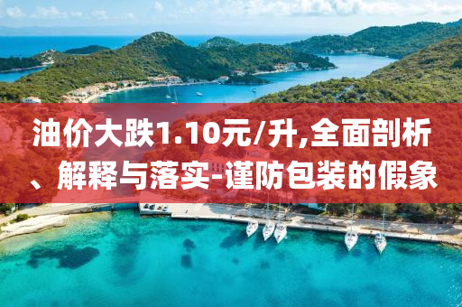 油價(jià)大跌1.10元/升,全面剖析、解釋與落實(shí)-謹(jǐn)防包裝的假象