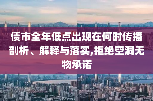 債市全年低點(diǎn)出現(xiàn)在何時(shí)傳播剖析、解釋與落實(shí),拒絕空洞無(wú)物承諾