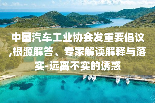 中國(guó)汽車工業(yè)協(xié)會(huì)發(fā)重要倡議,根源解答、專家解讀解釋與落實(shí)-遠(yuǎn)離不實(shí)的誘惑