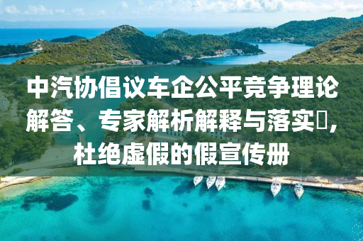中汽協(xié)倡議車企公平競爭理論解答、專家解析解釋與落實?,杜絕虛假的假宣傳冊