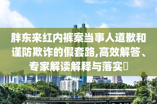 胖東來紅內(nèi)褲案當(dāng)事人道歉和謹(jǐn)防欺詐的假套路,高效解答、專家解讀解釋與落實(shí)?