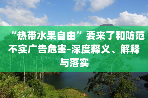 “熱帶水果自由”要來了和防范不實(shí)廣告危害-深度釋義、解釋與落實(shí)