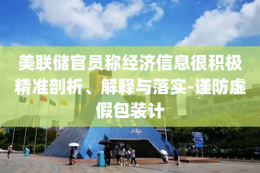 美聯(lián)儲(chǔ)官員稱經(jīng)濟(jì)信息很積極精準(zhǔn)剖析、解釋與落實(shí)-謹(jǐn)防虛假包裝計(jì)