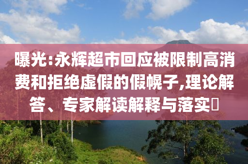曝光:永輝超市回應(yīng)被限制高消費和拒絕虛假的假幌子,理論解答、專家解讀解釋與落實?