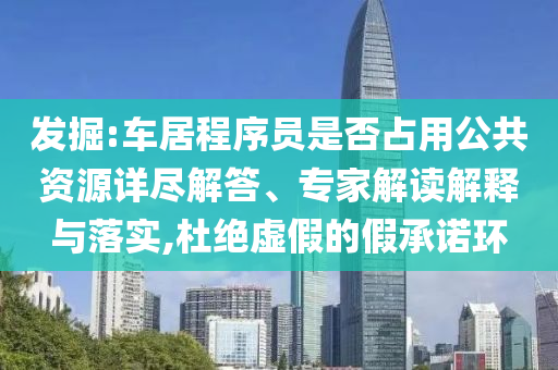 發(fā)掘:車居程序員是否占用公共資源詳盡解答、專家解讀解釋與落實(shí),杜絕虛假的假承諾環(huán)