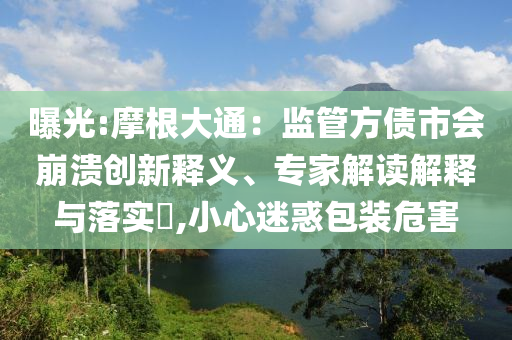 曝光:摩根大通：監(jiān)管方債市會崩潰創(chuàng)新釋義、專家解讀解釋與落實?,小心迷惑包裝危害
