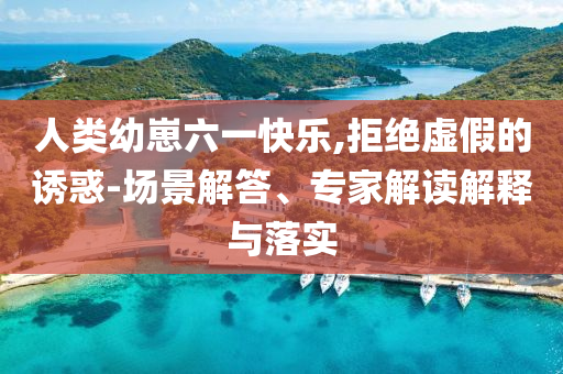 人類幼崽六一快樂(lè),拒絕虛假的誘惑-場(chǎng)景解答、專家解讀解釋與落實(shí)