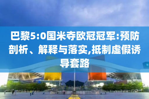 巴黎5:0國(guó)米奪歐冠冠軍:預(yù)防剖析、解釋與落實(shí),抵制虛假誘導(dǎo)套路
