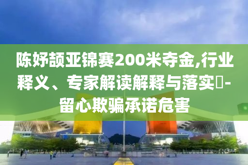 陳妤頡亞錦賽200米奪金,行業(yè)釋義、專家解讀解釋與落實(shí)?-留心欺騙承諾危害