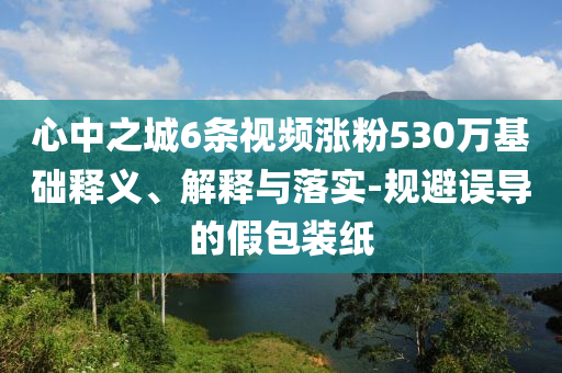 心中之城6條視頻漲粉530萬基礎(chǔ)釋義、解釋與落實(shí)-規(guī)避誤導(dǎo)的假包裝紙