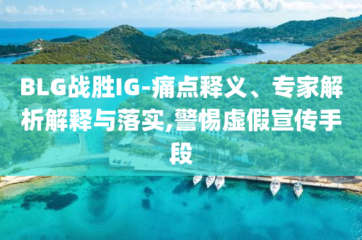 BLG戰(zhàn)勝IG-痛點(diǎn)釋義、專家解析解釋與落實(shí),警惕虛假宣傳手段