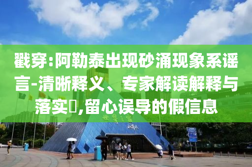 戳穿:阿勒泰出現(xiàn)砂涌現(xiàn)象系謠言-清晰釋義、專家解讀解釋與落實?,留心誤導的假信息