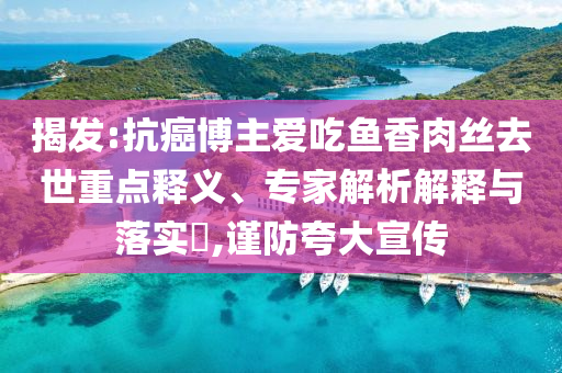 揭發(fā):抗癌博主愛吃魚香肉絲去世重點釋義、專家解析解釋與落實?,謹防夸大宣傳