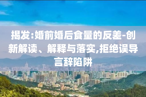 揭發(fā):婚前婚后食量的反差-創(chuàng)新解讀、解釋與落實,拒絕誤導言辭陷阱