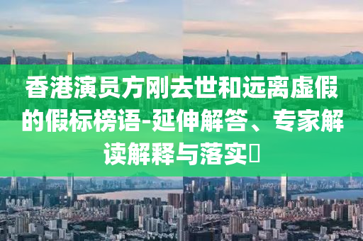 香港演員方剛去世和遠離虛假的假標榜語-延伸解答、專家解讀解釋與落實?