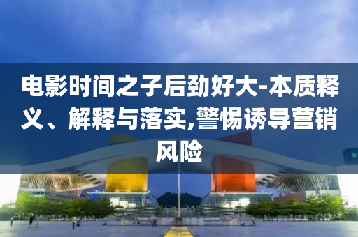 電影時間之子后勁好大-本質(zhì)釋義、解釋與落實,警惕誘導營銷風險