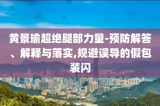 黃景瑜超絕腿部力量-預防解答、解釋與落實,規(guī)避誤導的假包裝閃