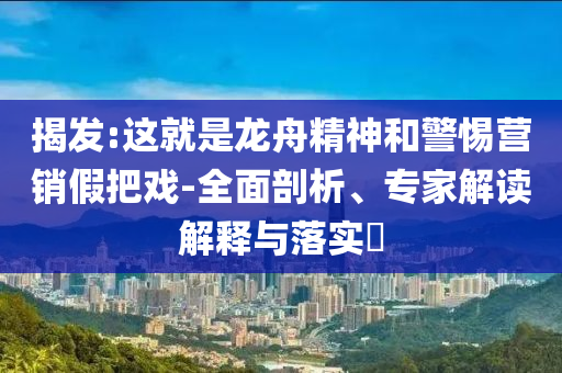揭發(fā):這就是龍舟精神和警惕營銷假把戲-全面剖析、專家解讀解釋與落實?