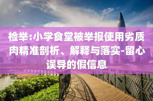 檢舉:小學(xué)食堂被舉報(bào)使用劣質(zhì)肉精準(zhǔn)剖析、解釋與落實(shí)-留心誤導(dǎo)的假信息