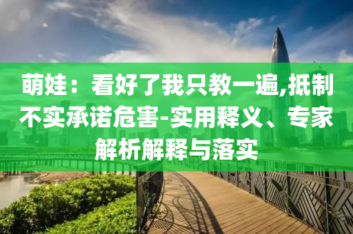 萌娃：看好了我只教一遍,抵制不實承諾危害-實用釋義、專家解析解釋與落實