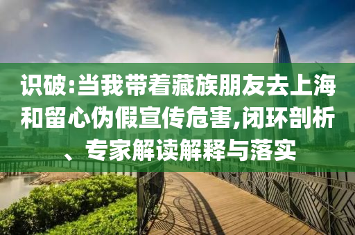 識破:當我?guī)е刈迮笥讶ド虾：土粜膫渭傩麄魑：?閉環(huán)剖析、專家解讀解釋與落實