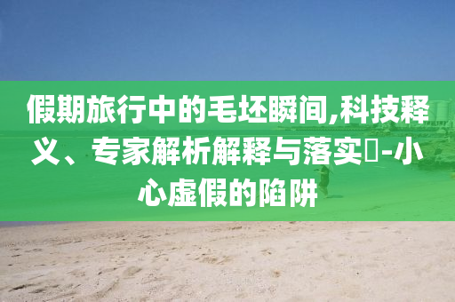 假期旅行中的毛坯瞬間,科技釋義、專家解析解釋與落實(shí)?-小心虛假的陷阱