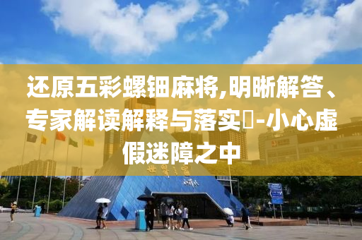 還原五彩螺鈿麻將,明晰解答、專家解讀解釋與落實(shí)?-小心虛假迷障之中