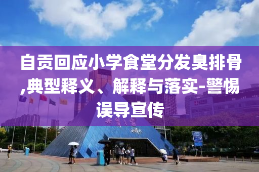 自貢回應(yīng)小學食堂分發(fā)臭排骨,典型釋義、解釋與落實-警惕誤導宣傳