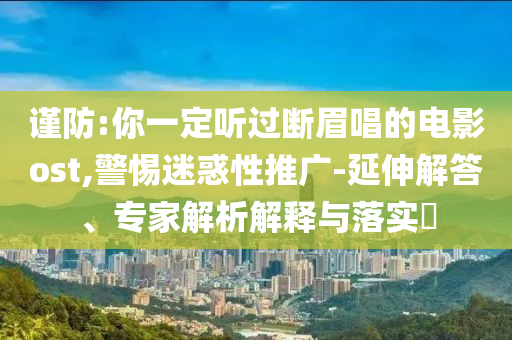 謹(jǐn)防:你一定聽過斷眉唱的電影ost,警惕迷惑性推廣-延伸解答、專家解析解釋與落實(shí)?