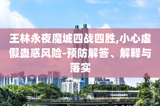 王林永夜魔城四戰(zhàn)四勝,小心虛假蠱惑風(fēng)險-預(yù)防解答、解釋與落實(shí)