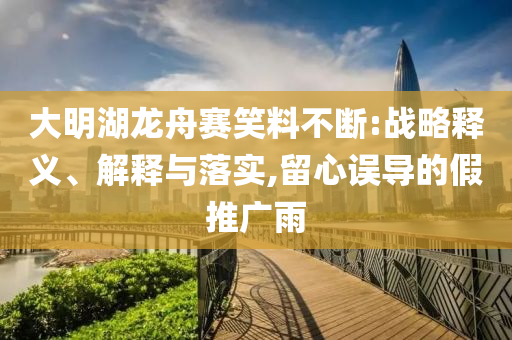 大明湖龍舟賽笑料不斷:戰(zhàn)略釋義、解釋與落實,留心誤導的假推廣雨