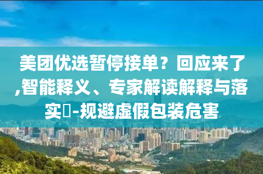 美團(tuán)優(yōu)選暫停接單？回應(yīng)來了,智能釋義、專家解讀解釋與落實(shí)?-規(guī)避虛假包裝危害