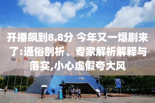 開(kāi)播飆到8.8分 今年又一爆劇來(lái)了:通俗剖析、專家解析解釋與落實(shí),小心虛假夸大風(fēng)