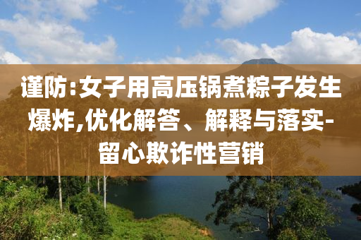 謹(jǐn)防:女子用高壓鍋煮粽子發(fā)生爆炸,優(yōu)化解答、解釋與落實(shí)-留心欺詐性營(yíng)銷
