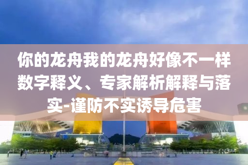 你的龍舟我的龍舟好像不一樣數(shù)字釋義、專家解析解釋與落實(shí)-謹(jǐn)防不實(shí)誘導(dǎo)危害