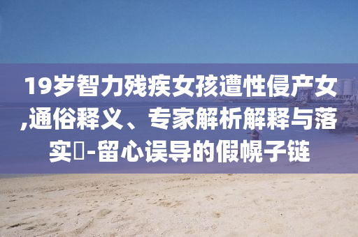 19歲智力殘疾女孩遭性侵產女,通俗釋義、專家解析解釋與落實?-留心誤導的假幌子鏈