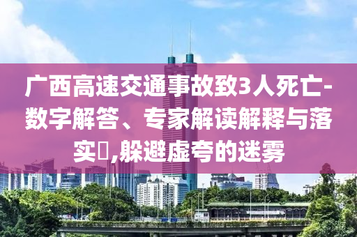 廣西高速交通事故致3人死亡-數(shù)字解答、專家解讀解釋與落實?,躲避虛夸的迷霧