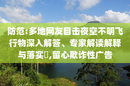 防范:多地網(wǎng)友目擊夜空不明飛行物深入解答、專家解讀解釋與落實?,留心欺詐性廣告